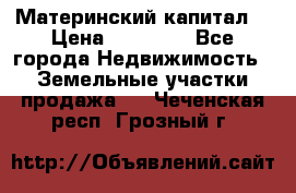 Материнский капитал  › Цена ­ 40 000 - Все города Недвижимость » Земельные участки продажа   . Чеченская респ.,Грозный г.